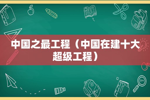 中国之最工程（中国在建十大超级工程）