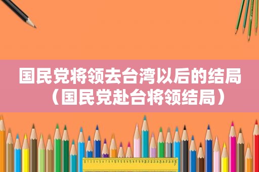  *** 将领去台湾以后的结局（ *** 赴台将领结局）