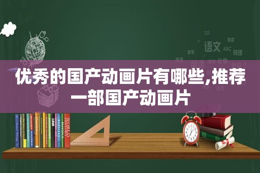 优秀的国产动画片有哪些,推荐一部国产动画片