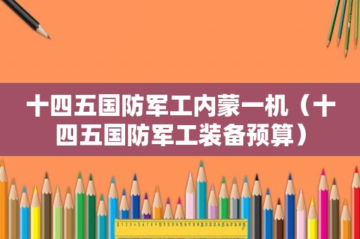 十四五国防军工内蒙一机（十四五国防军工装备预算）