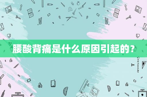腰酸背痛是什么原因引起的？