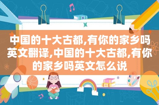 中国的十大古都,有你的家乡吗英文翻译,中国的十大古都,有你的家乡吗英文怎么说