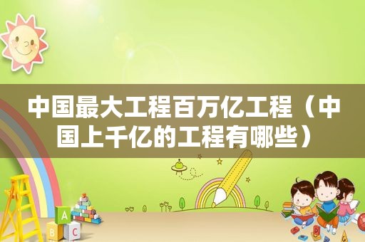 中国最大工程百万亿工程（中国上千亿的工程有哪些）