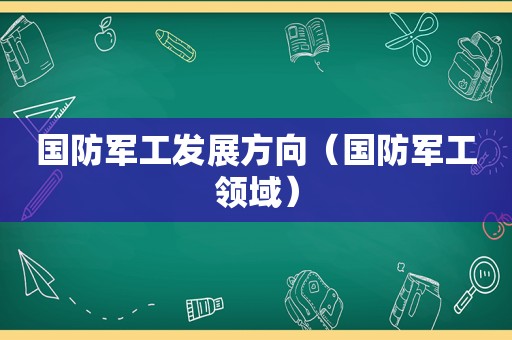 国防军工发展方向（国防军工领域）