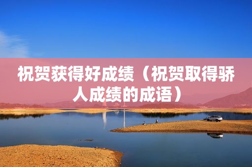 祝贺获得好成绩（祝贺取得骄人成绩的成语）