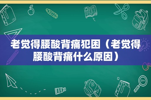 老觉得腰酸背痛犯困（老觉得腰酸背痛什么原因）
