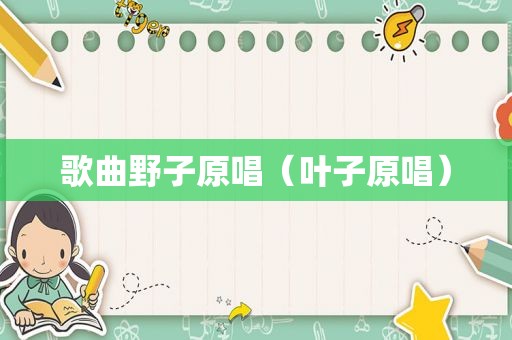 歌曲野子原唱（叶子原唱）