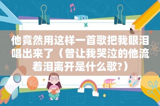 他竟然用这样一首歌把我眼泪唱出来了（曾让我哭泣的他流着泪离开是什么歌?）