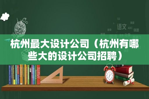 杭州最大设计公司（杭州有哪些大的设计公司招聘）