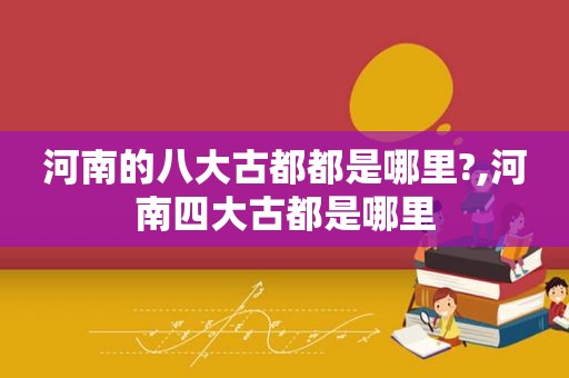 河南的八大古都都是哪里?,河南四大古都是哪里