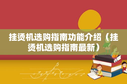挂烫机选购指南功能介绍（挂烫机选购指南最新）