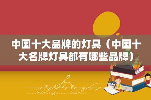 中国十大品牌的灯具（中国十大名牌灯具都有哪些品牌）