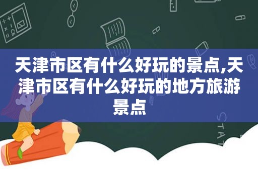 天津市区有什么好玩的景点,天津市区有什么好玩的地方旅游景点