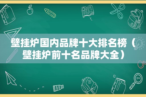 壁挂炉国内品牌十大排名榜（壁挂炉前十名品牌大全）