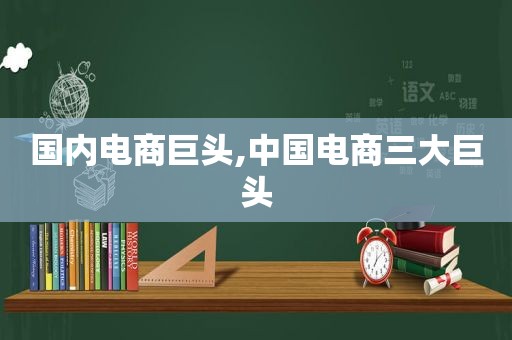 国内电商巨头,中国电商三大巨头