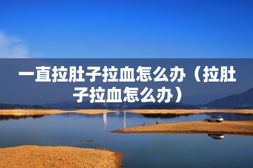 一直拉肚子拉血怎么办（拉肚子拉血怎么办）