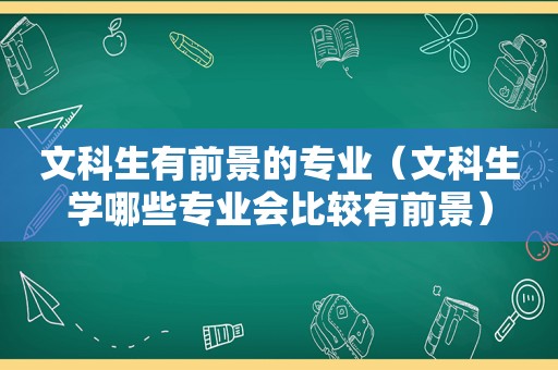 文科生有前景的专业（文科生学哪些专业会比较有前景）