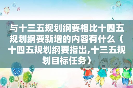 与十三五规划纲要相比十四五规划纲要新增的内容有什么（十四五规划纲要指出,十三五规划目标任务）