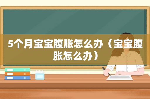 5个月宝宝腹胀怎么办（宝宝腹胀怎么办）