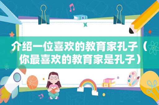 介绍一位喜欢的教育家孔子（你最喜欢的教育家是孔子）