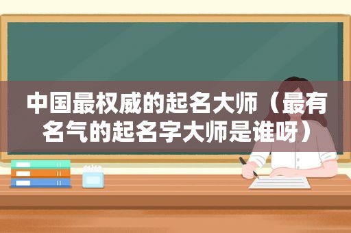 中国最权威的起名大师（最有名气的起名字大师是谁呀）