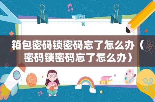 箱包密码锁密码忘了怎么办（密码锁密码忘了怎么办）