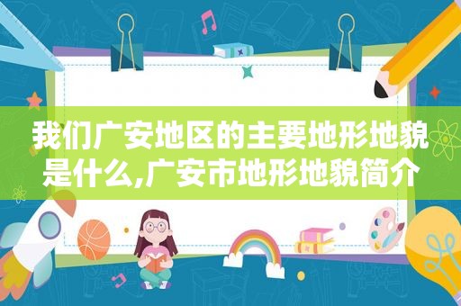我们广安地区的主要地形地貌是什么,广安市地形地貌简介
