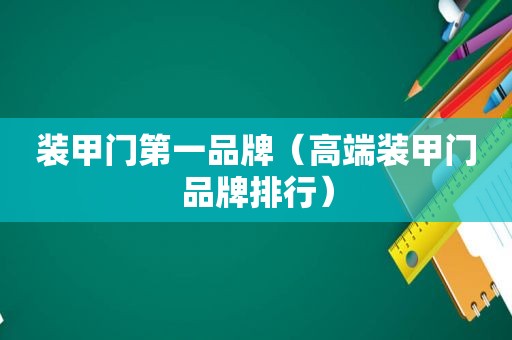 装甲门第一品牌（高端装甲门品牌排行）