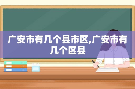广安市有几个县市区,广安市有几个区县