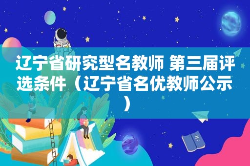 辽宁省研究型名教师 第三届评选条件（辽宁省名优教师公示）