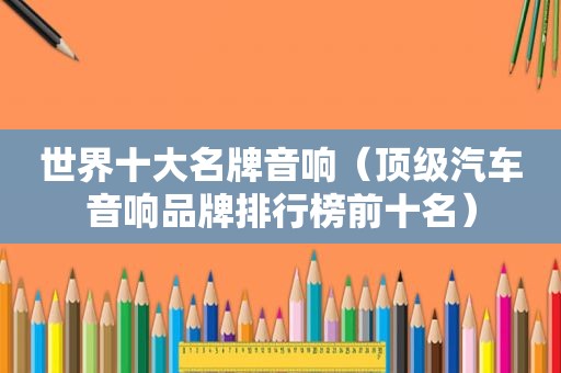 世界十大名牌音响（顶级汽车音响品牌排行榜前十名）