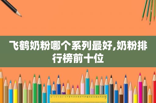 飞鹤奶粉哪个系列最好,奶粉排行榜前十位