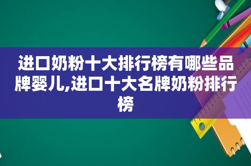 进口奶粉十大排行榜有哪些品牌婴儿,进口十大名牌奶粉排行榜