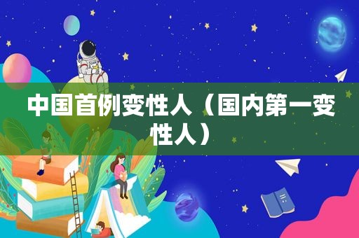 中国首例变性人（国内第一变性人）