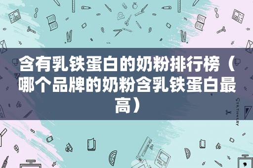 含有乳铁蛋白的奶粉排行榜（哪个品牌的奶粉含乳铁蛋白最高）