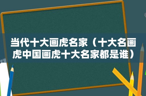 当代十大画虎名家（十大名画虎中国画虎十大名家都是谁）