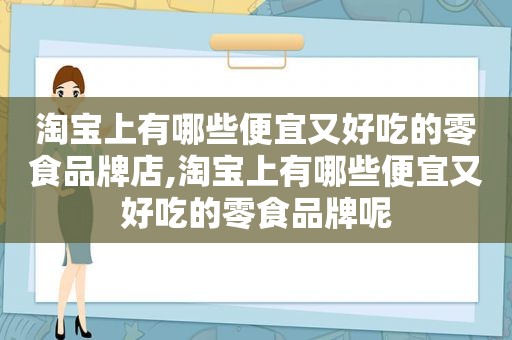 淘宝上有哪些便宜又好吃的零食品牌店,淘宝上有哪些便宜又好吃的零食品牌呢