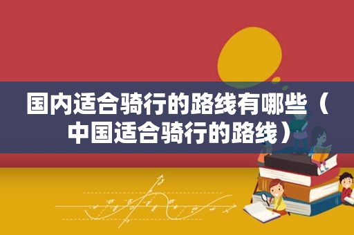 国内适合骑行的路线有哪些（中国适合骑行的路线）