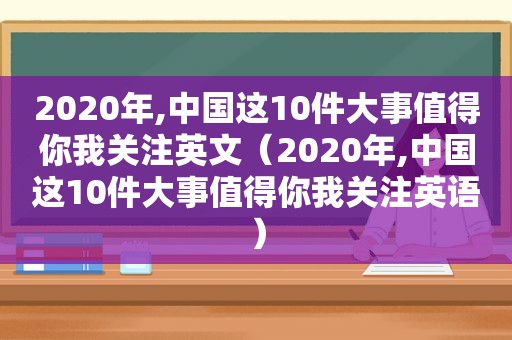 2020年,中国这10件大事值得你我关注英文（2020年,中国这10件大事值得你我关注英语）