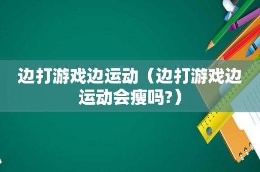 边打游戏边运动（边打游戏边运动会瘦吗?）