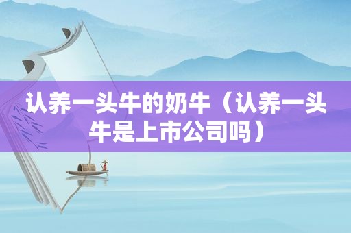 认养一头牛的奶牛（认养一头牛是上市公司吗）