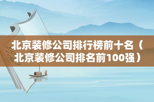 北京装修公司排行榜前十名（北京装修公司排名前100强）