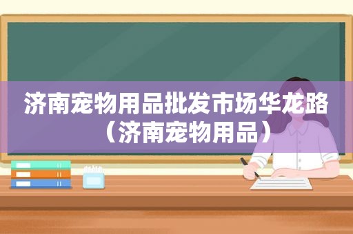 济南宠物用品批发市场华龙路（济南宠物用品）