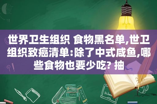 世界卫生组织 食物黑名单,世卫组织致癌清单:除了中式咸鱼,哪些食物也要少吃? 抽