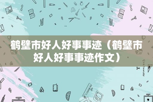 鹤壁市好人好事事迹（鹤壁市好人好事事迹作文）