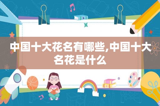 中国十大花名有哪些,中国十大名花是什么