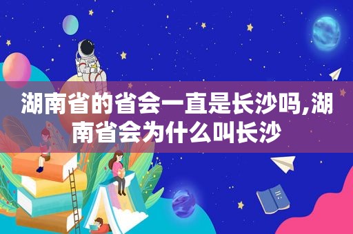 湖南省的省会一直是长沙吗,湖南省会为什么叫长沙