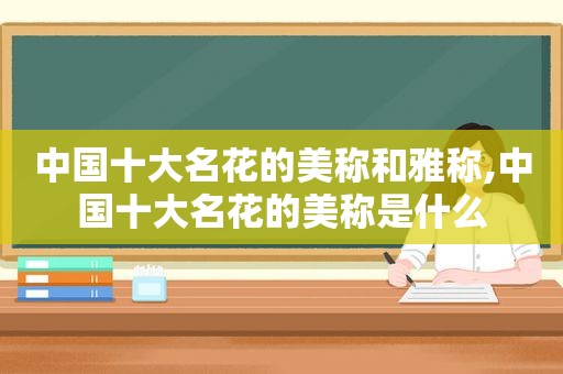 中国十大名花的美称和雅称,中国十大名花的美称是什么