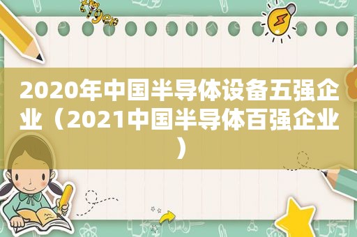 2020年中国半导体设备五强企业（2021中国半导体百强企业）