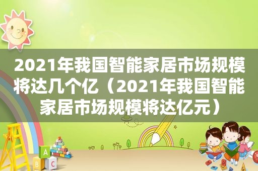 2021年我国智能家居市场规模将达几个亿（2021年我国智能家居市场规模将达亿元）  第1张